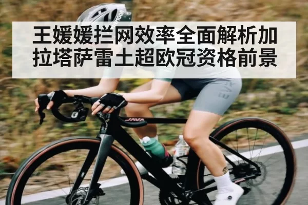 王媛媛拦网效率全面解析加拉塔萨雷土超欧冠资格前景