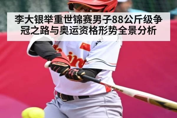 李大银举重世锦赛男子88公斤级争冠之路与奥运资格形势全景分析